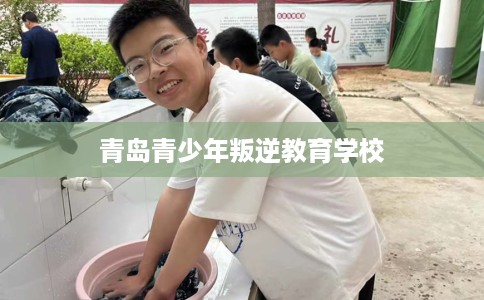 青岛青少年叛逆教育学校