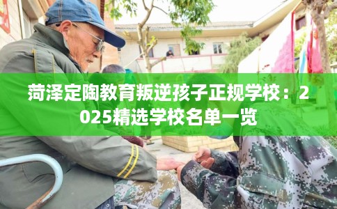 菏泽定陶教育叛逆孩子正规学校：2025精选学校名单一览