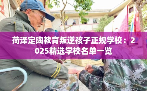 菏泽定陶教育叛逆孩子正规学校：2025精选学校名单一览