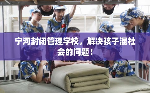 宁河封闭管理学校，解决孩子混社会的问题！