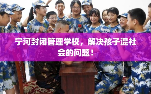 宁河封闭管理学校，解决孩子混社会的问题！