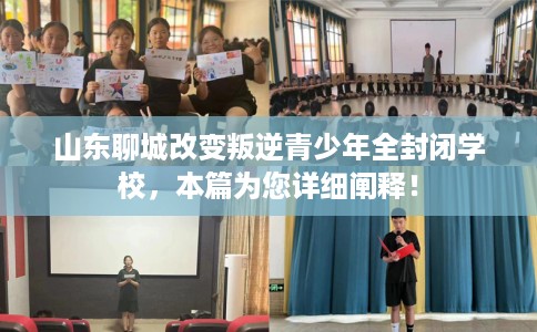 山东聊城改变叛逆青少年全封闭学校，本篇为您详细阐释！
