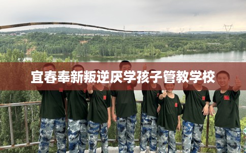 宜春奉新叛逆厌学孩子管教学校