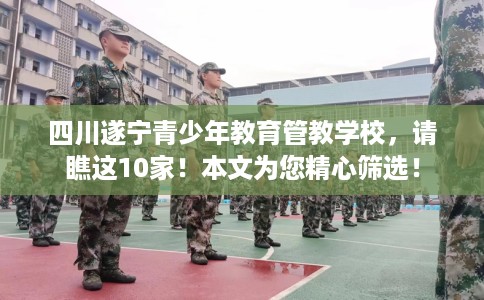四川遂宁青少年教育管教学校，请瞧这10家！本文为您精心筛选！