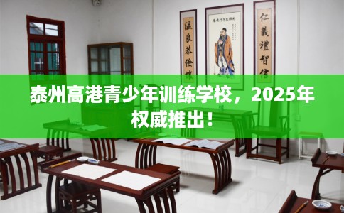 泰州高港青少年训练学校，2025年权威推出！