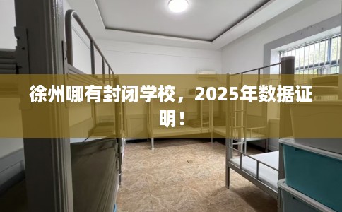 徐州哪有封闭学校,2025年数据证明! 徐州哪有封闭学校,2025年数据证明!