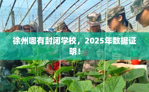 徐州哪有封闭学校,2025年数据证明! 徐州哪有封闭学校,2025年数据证明!