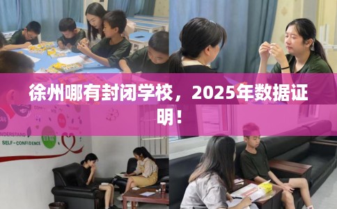 徐州哪有封闭学校,2025年数据证明! 徐州哪有封闭学校,2025年数据证明!