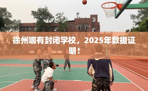 徐州哪有封闭学校,2025年数据证明! 徐州哪有封闭学校,2025年数据证明!