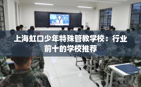 上海虹口少年特殊管教学校：行业前十的学校推荐