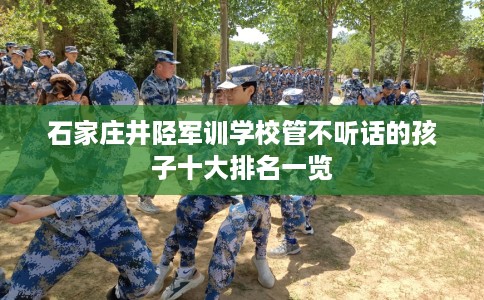 石家庄井陉军训学校管不听话的孩子十大排名一览