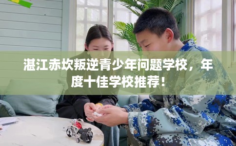 湛江赤坎叛逆青少年问题学校，年度十佳学校推荐！
