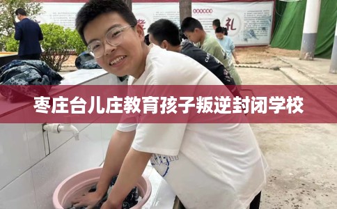 枣庄台儿庄教育孩子叛逆封闭学校 枣庄台儿庄教育孩子叛逆封闭学校