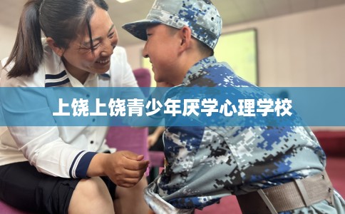 上饶上饶青少年厌学心理学校