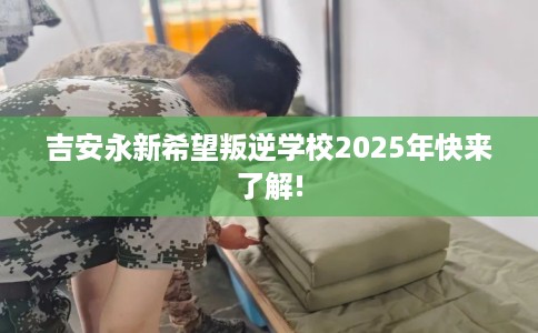 吉安永新希望叛逆学校2025年快来了解!