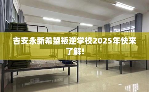 吉安永新希望叛逆学校2025年快来了解!