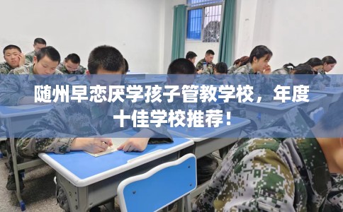 随州早恋厌学孩子管教学校，年度十佳学校推荐！