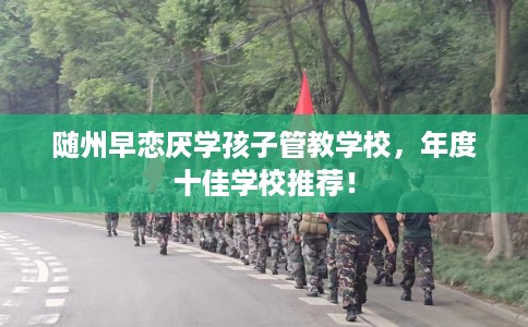 随州早恋厌学孩子管教学校，年度十佳学校推荐！