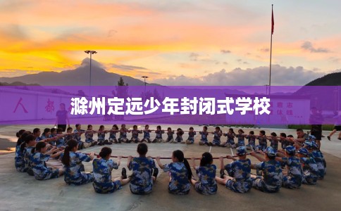 滁州定远少年封闭式学校