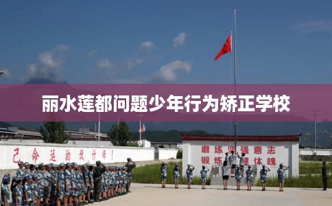 丽水莲都问题少年行为矫正学校