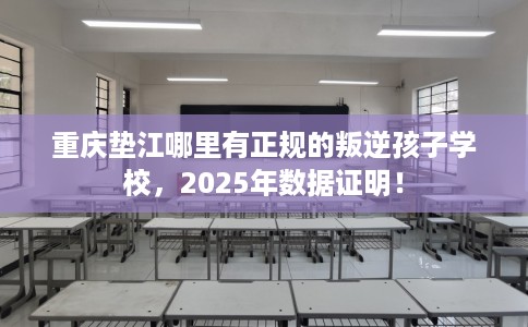 重庆垫江哪里有正规的叛逆孩子学校，2025年数据证明！