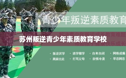 苏州叛逆青少年素质教育学校 苏州叛逆青少年素质教育学校