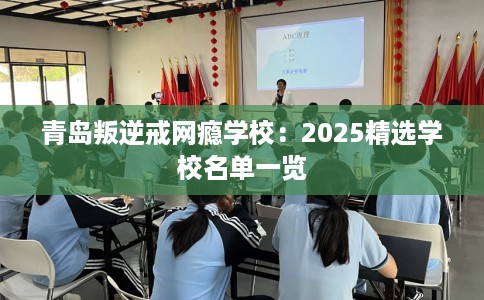 青岛叛逆戒网瘾学校：2025精选学校名单一览