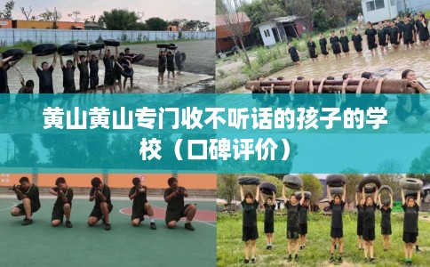 黄山黄山专门收不听话的孩子的学校（口碑评价）
