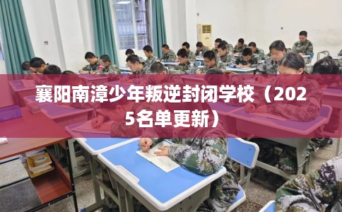 襄阳南漳少年叛逆封闭学校（2025名单更新）