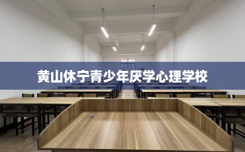 黄山休宁青少年厌学心理学校