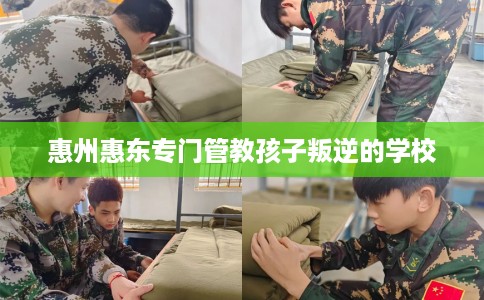 惠州惠东专门管教孩子叛逆的学校