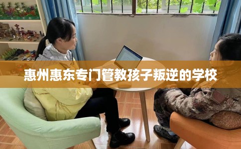 惠州惠东专门管教孩子叛逆的学校