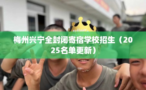 梅州兴宁全封闭寄宿学校招生（2025名单更新）