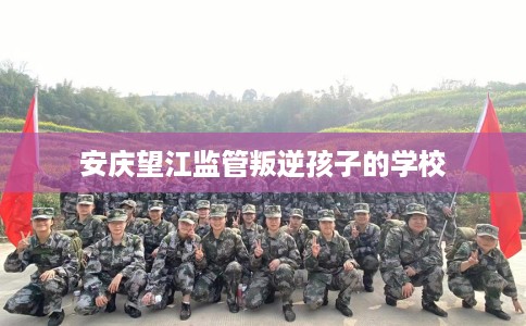 安庆望江监管叛逆孩子的学校