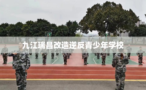 九江瑞昌改造逆反青少年学校