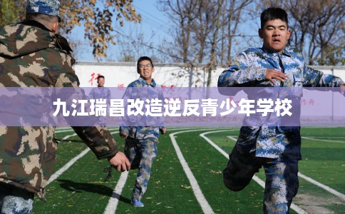 九江瑞昌改造逆反青少年学校