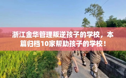 浙江金华管理叛逆孩子的学校，本篇归档10家帮助孩子的学校！