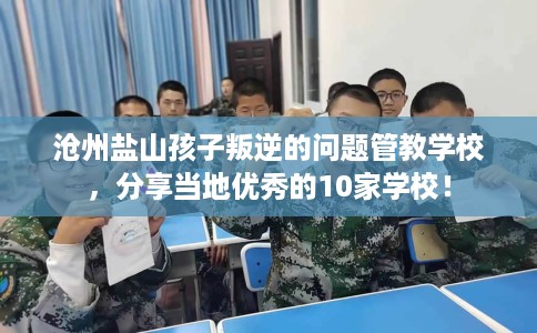 沧州盐山孩子叛逆的问题管教学校，分享当地优秀的10家学校！