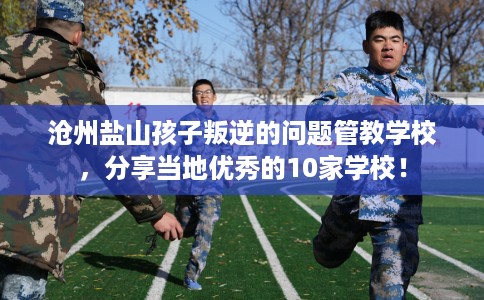 沧州盐山孩子叛逆的问题管教学校，分享当地优秀的10家学校！