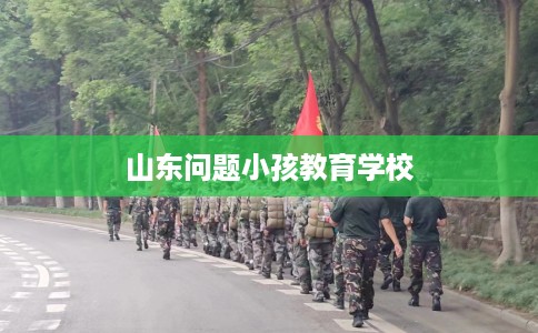 山东问题小孩教育学校