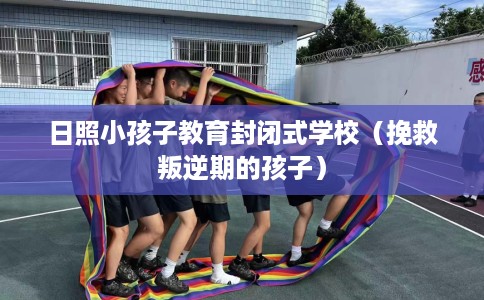 日照小孩子教育封闭式学校(挽救叛逆期的孩子) 日照小孩子教育封闭式学校(挽救叛逆期的孩子)