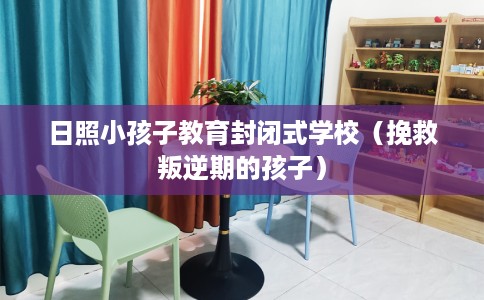 日照小孩子教育封闭式学校(挽救叛逆期的孩子) 日照小孩子教育封闭式学校(挽救叛逆期的孩子)