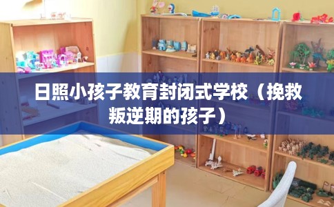 日照小孩子教育封闭式学校(挽救叛逆期的孩子) 日照小孩子教育封闭式学校(挽救叛逆期的孩子)
