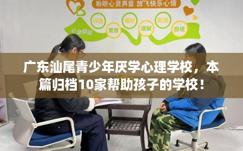 广东汕尾青少年厌学心理学校，本篇归档10家帮助孩子的学校！
