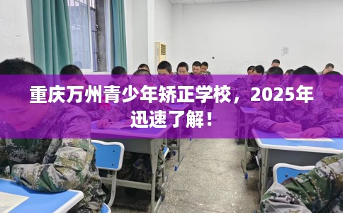重庆万州青少年矫正学校，2025年迅速了解！