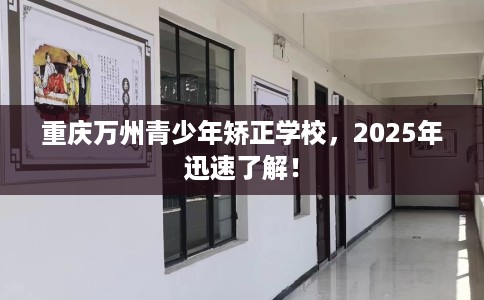 重庆万州青少年矫正学校，2025年迅速了解！