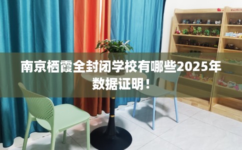 南京栖霞全封闭学校有哪些2025年数据证明！