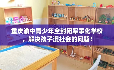 重庆渝中青少年全封闭军事化学校，解决孩子混社会的问题！
