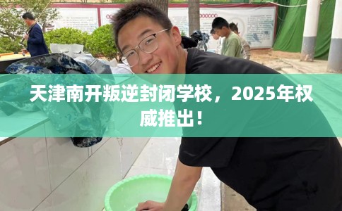 天津南开叛逆封闭学校，2025年权威推出！