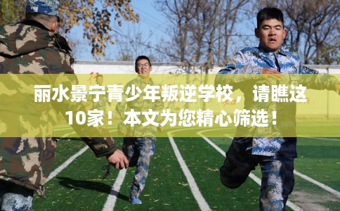 丽水景宁青少年叛逆学校，请瞧这10家！本文为您精心筛选！